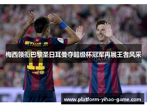 梅西领衔巴黎圣日耳曼夺超级杯冠军再展王者风采 梅西领衔巴黎圣日耳曼夺超级杯冠军再展王者风采