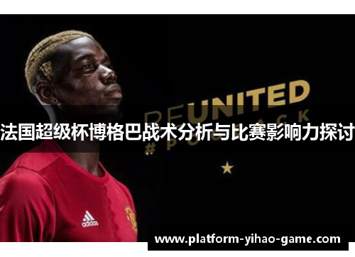 法国超级杯博格巴战术分析与比赛影响力探讨