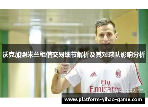 沃克加盟米兰租借交易细节解析及其对球队影响分析