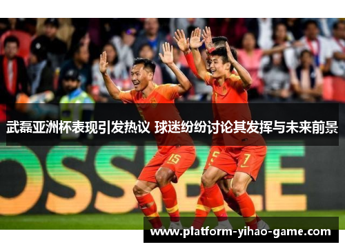 武磊亚洲杯表现引发热议 球迷纷纷讨论其发挥与未来前景