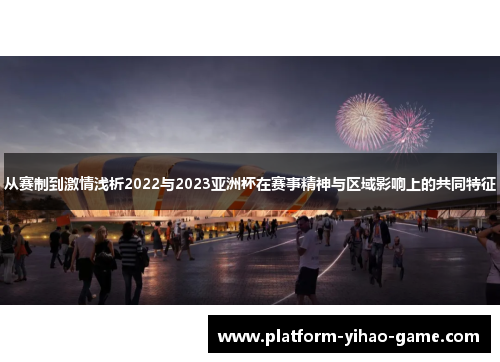 从赛制到激情浅析2022与2023亚洲杯在赛事精神与区域影响上的共同特征