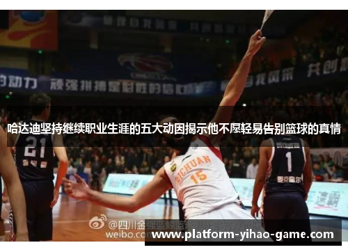 哈达迪坚持继续职业生涯的五大动因揭示他不愿轻易告别篮球的真情
