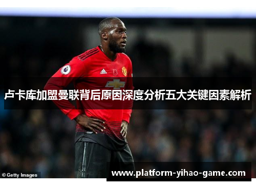 卢卡库加盟曼联背后原因深度分析五大关键因素解析