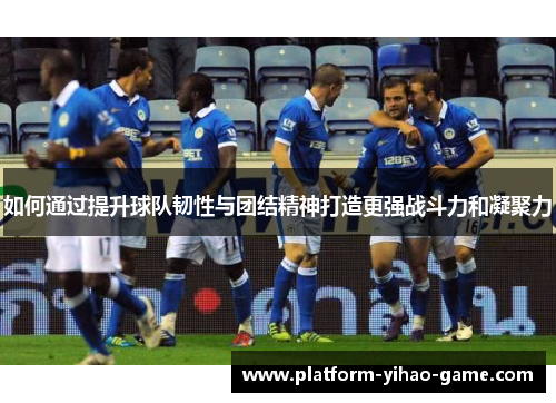 如何通过提升球队韧性与团结精神打造更强战斗力和凝聚力 如何通过提升球队韧性与团结精神打造更强战斗力和凝聚力