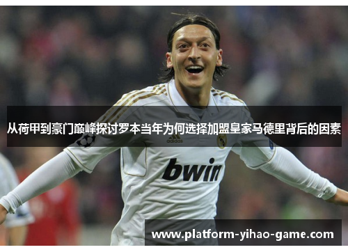 从荷甲到豪门巅峰探讨罗本当年为何选择加盟皇家马德里背后的因素