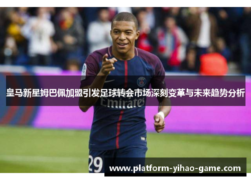 皇马新星姆巴佩加盟引发足球转会市场深刻变革与未来趋势分析