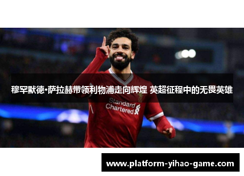 穆罕默德·萨拉赫带领利物浦走向辉煌 英超征程中的无畏英雄