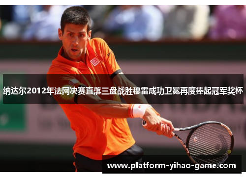 纳达尔2012年法网决赛直落三盘战胜穆雷成功卫冕再度捧起冠军奖杯