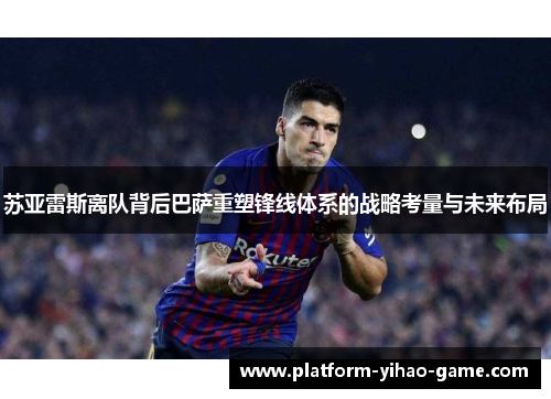 苏亚雷斯离队背后巴萨重塑锋线体系的战略考量与未来布局