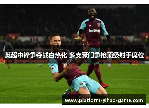 英超中锋争夺战白热化 多支豪门争抢顶级射手席位