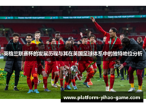 英格兰联赛杯的发展历程与其在英国足球体系中的独特地位分析 英格兰联赛杯的发展历程与其在英国足球体系中的独特地位分析