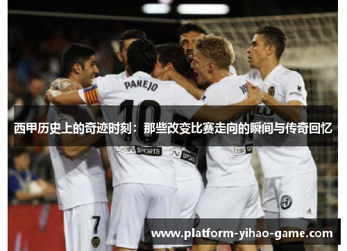 西甲历史上的奇迹时刻：那些改变比赛走向的瞬间与传奇回忆