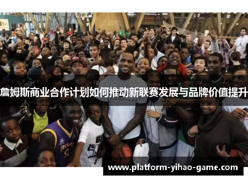 詹姆斯商业合作计划如何推动新联赛发展与品牌价值提升