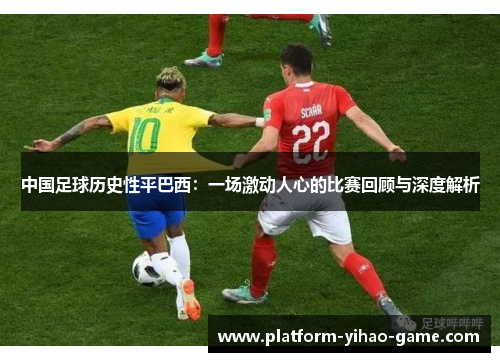 中国足球历史性平巴西：一场激动人心的比赛回顾与深度解析