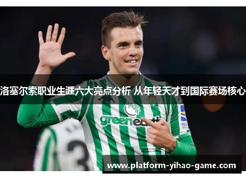 洛塞尔索职业生涯六大亮点分析 从年轻天才到国际赛场核心 洛塞尔索职业生涯六大亮点分析 从年轻天才到国际赛场核心