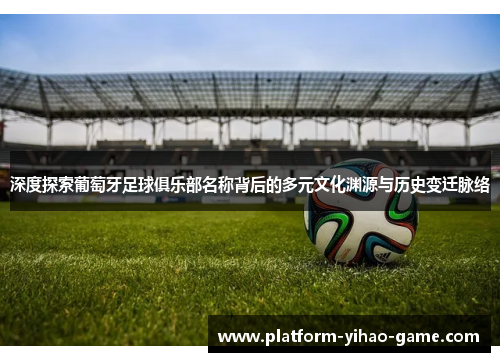 深度探索葡萄牙足球俱乐部名称背后的多元文化渊源与历史变迁脉络 深度探索葡萄牙足球俱乐部名称背后的多元文化渊源与历史变迁脉络