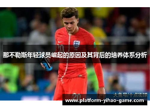 那不勒斯年轻球员崛起的原因及其背后的培养体系分析 那不勒斯年轻球员崛起的原因及其背后的培养体系分析