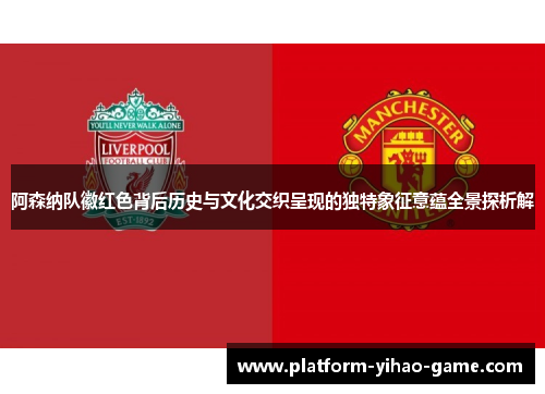 阿森纳队徽红色背后历史与文化交织呈现的独特象征意蕴全景探析解