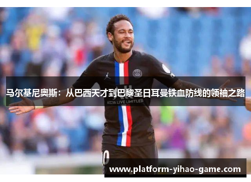马尔基尼奥斯：从巴西天才到巴黎圣日耳曼铁血防线的领袖之路