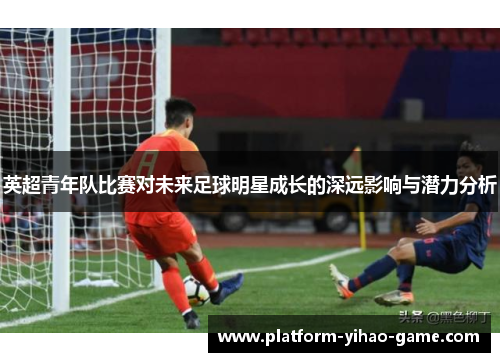 英超青年队比赛对未来足球明星成长的深远影响与潜力分析