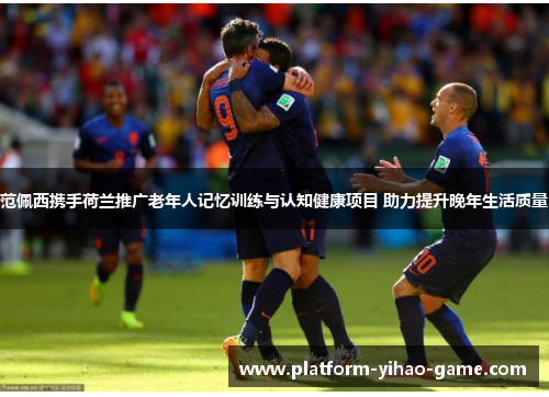 范佩西携手荷兰推广老年人记忆训练与认知健康项目 助力提升晚年生活质量