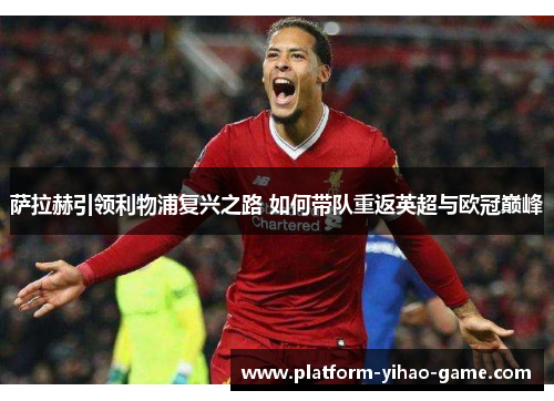 萨拉赫引领利物浦复兴之路 如何带队重返英超与欧冠巅峰 萨拉赫引领利物浦复兴之路 如何带队重返英超与欧冠巅峰