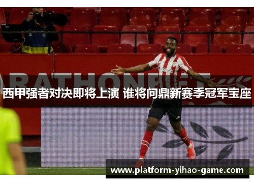 西甲强者对决即将上演 谁将问鼎新赛季冠军宝座