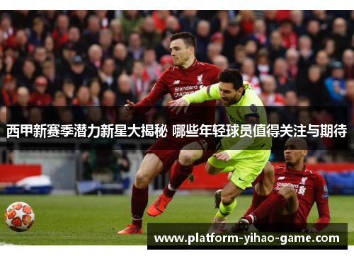 西甲新赛季潜力新星大揭秘 哪些年轻球员值得关注与期待