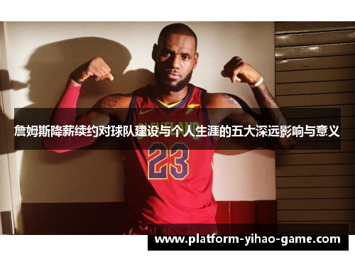 詹姆斯降薪续约对球队建设与个人生涯的五大深远影响与意义