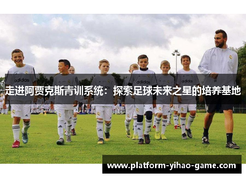 走进阿贾克斯青训系统：探索足球未来之星的培养基地