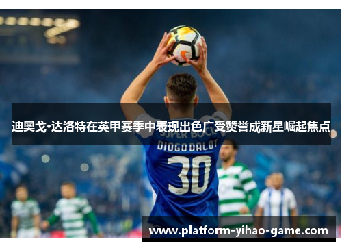 迪奥戈·达洛特在英甲赛季中表现出色广受赞誉成新星崛起焦点