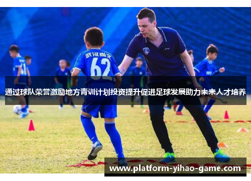 通过球队荣誉激励地方青训计划投资提升促进足球发展助力未来人才培养 通过球队荣誉激励地方青训计划投资提升促进足球发展助力未来人才培养