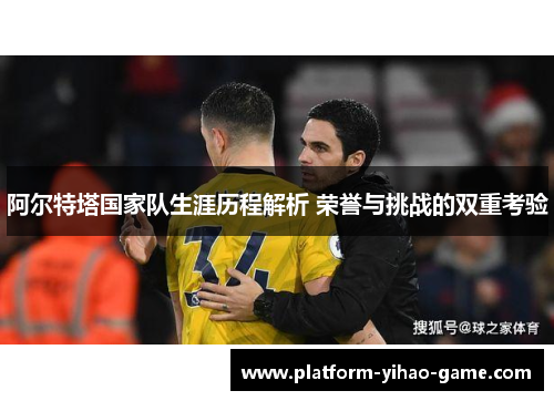 阿尔特塔国家队生涯历程解析 荣誉与挑战的双重考验
