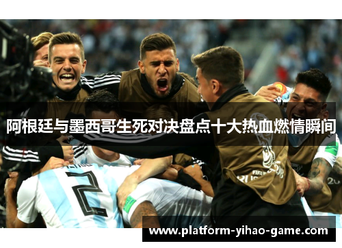 阿根廷与墨西哥生死对决盘点十大热血燃情瞬间 阿根廷与墨西哥生死对决盘点十大热血燃情瞬间