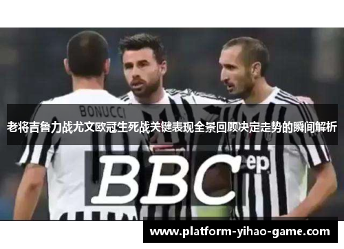 老将吉鲁力战尤文欧冠生死战关键表现全景回顾决定走势的瞬间解析 老将吉鲁力战尤文欧冠生死战关键表现全景回顾决定走势的瞬间解析