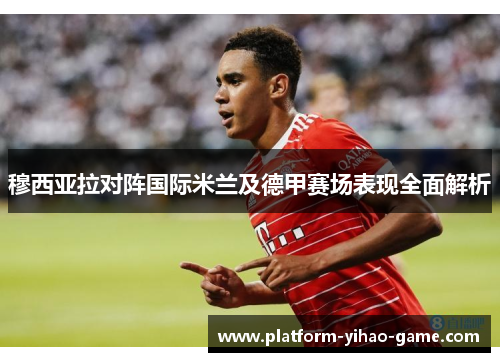 穆西亚拉对阵国际米兰及德甲赛场表现全面解析