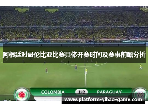 阿根廷对哥伦比亚比赛具体开赛时间及赛事前瞻分析