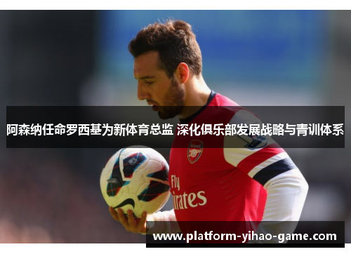 阿森纳任命罗西基为新体育总监 深化俱乐部发展战略与青训体系