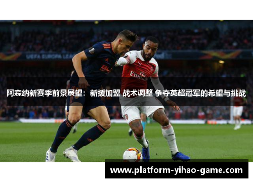 阿森纳新赛季前景展望：新援加盟 战术调整 争夺英超冠军的希望与挑战