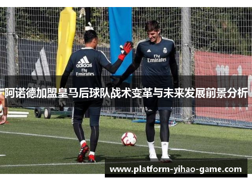 阿诺德加盟皇马后球队战术变革与未来发展前景分析
